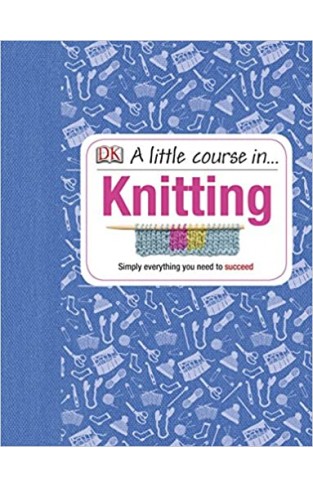A Little Course in Knitting: Simply Everything You Need to Succeed -  (HB)